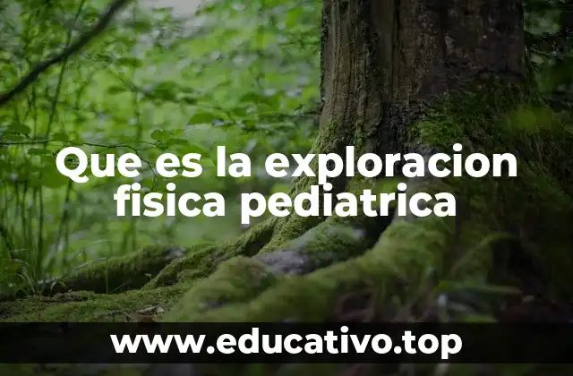 Que es la exploracion fisica pediatrica