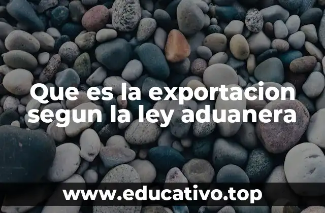 Que es la exportacion segun la ley aduanera