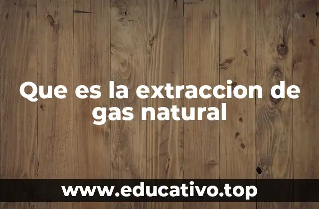 Que es la extraccion de gas natural
