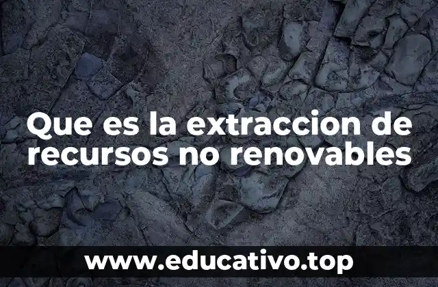 Que es la extraccion de recursos no renovables