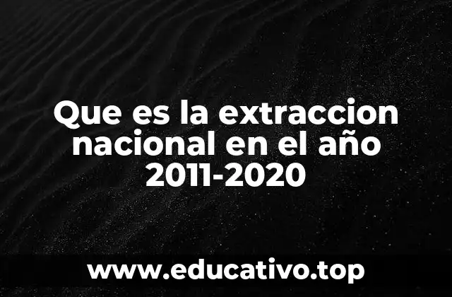 Que es la extraccion nacional en el año 2011-2020