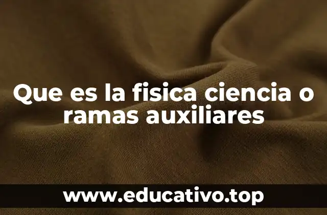 Que es la fisica ciencia o ramas auxiliares