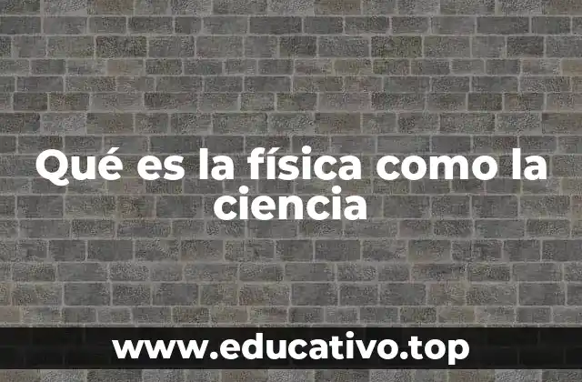 Qué es la física como la ciencia