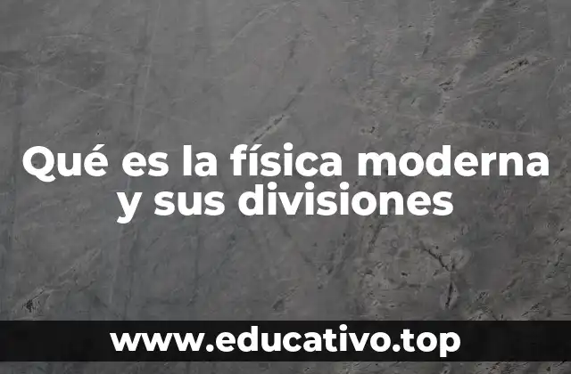 Qué es la física moderna y sus divisiones