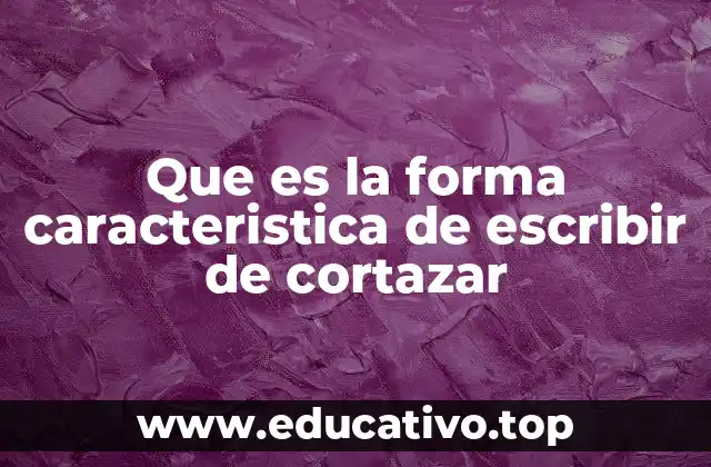 Que es la forma caracteristica de escribir de cortazar