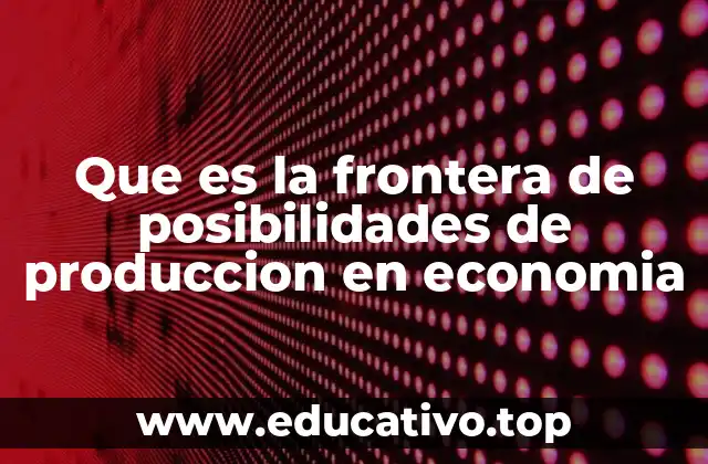 Que es la frontera de posibilidades de produccion en economia