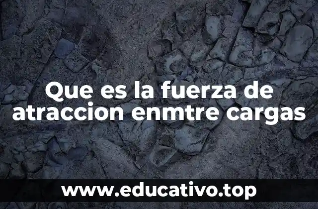 Que es la fuerza de atraccion enmtre cargas