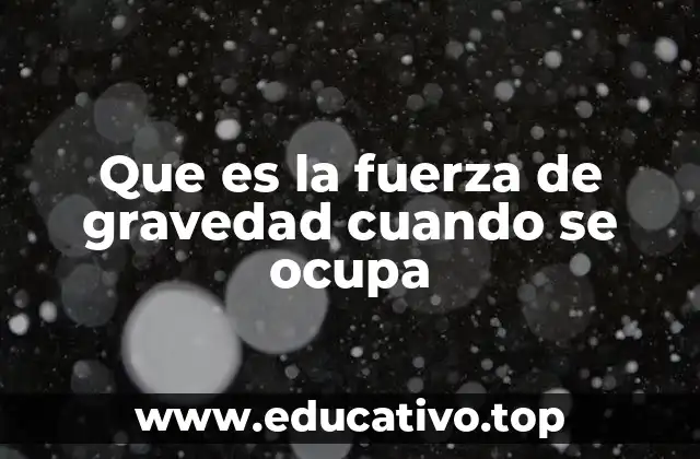 Que es la fuerza de gravedad cuando se ocupa