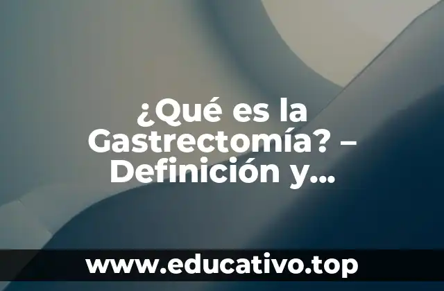 ¿Qué es la Gastrectomía? – Definición y Procedimiento Quirúrgico