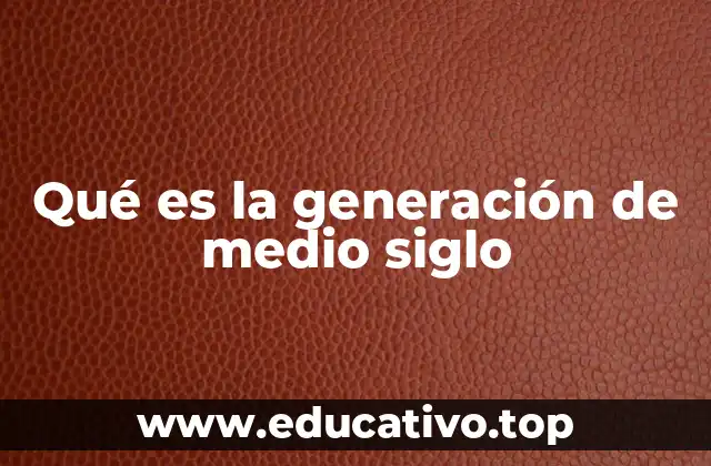 Qué es la generación de medio siglo