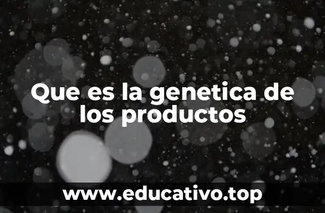 Que es la genetica de los productos