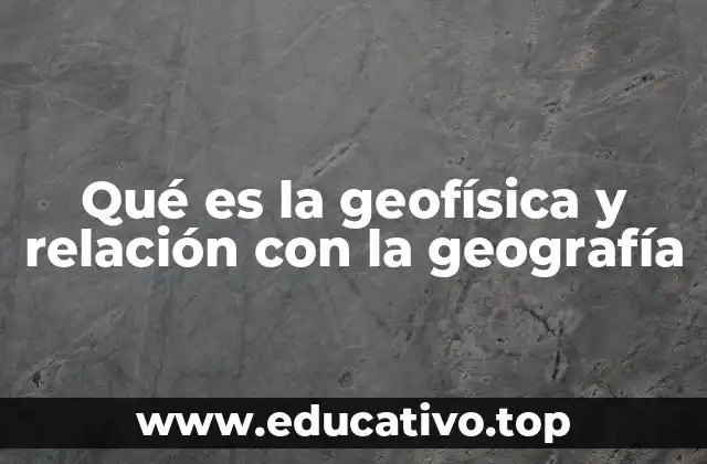 Qué es la geofísica y relación con la geografía