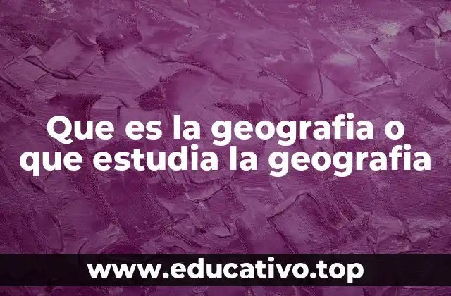 Que es la geografia o que estudia la geografia