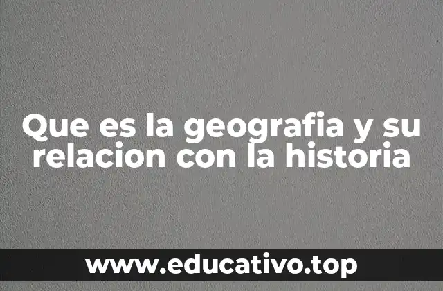 Que es la geografia y su relacion con la historia