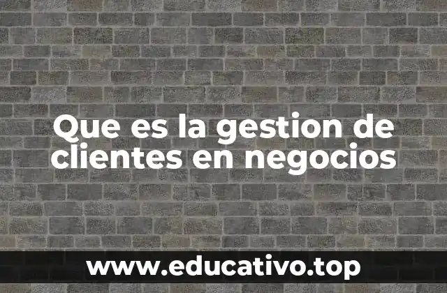 Que es la gestion de clientes en negocios