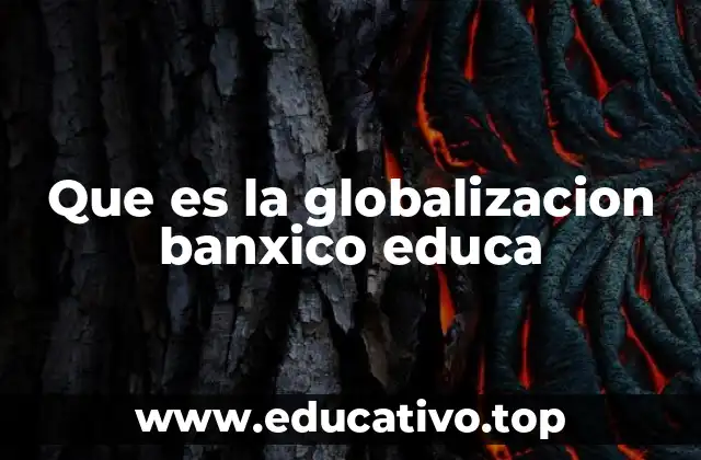 Que es la globalizacion banxico educa