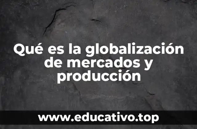 Qué es la globalización de mercados y producción