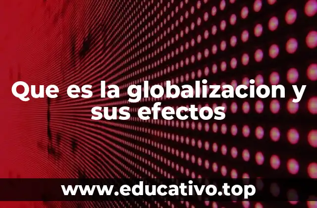 Que es la globalizacion y sus efectos