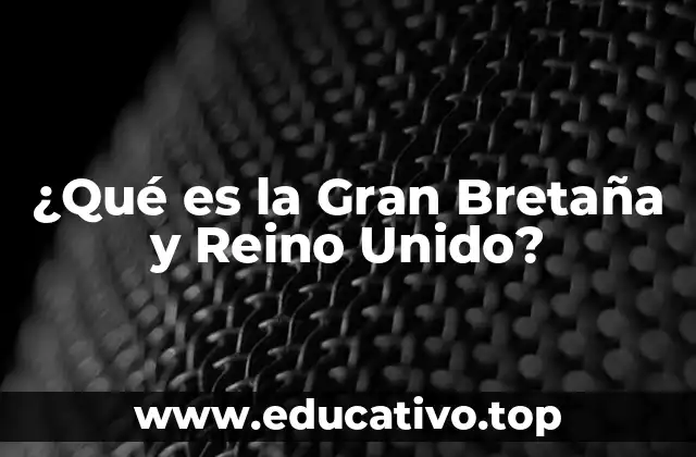 ¿Qué es la Gran Bretaña y Reino Unido?