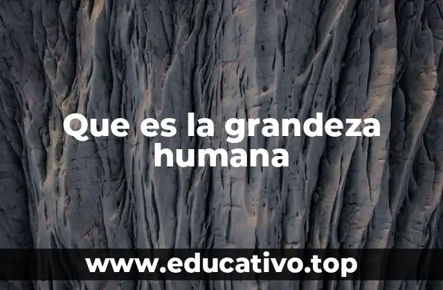 Que es la grandeza humana