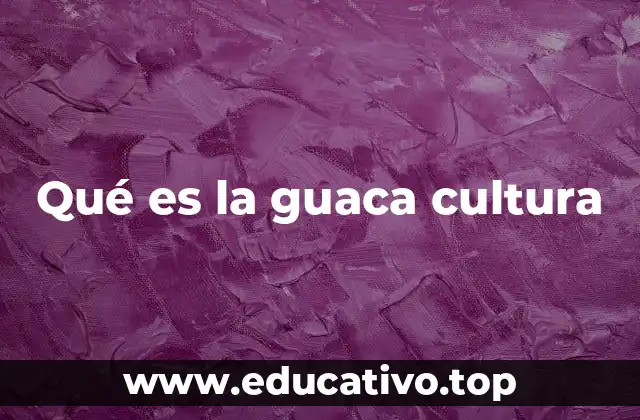 Qué es la guaca cultura