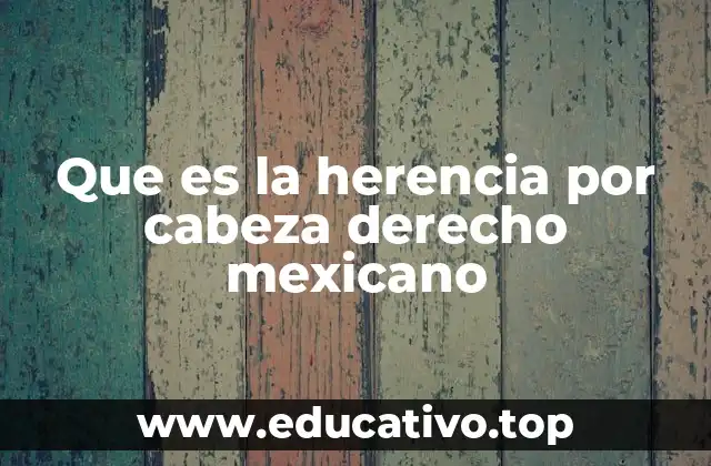 Que es la herencia por cabeza derecho mexicano