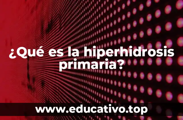 ¿Qué es la hiperhidrosis primaria?