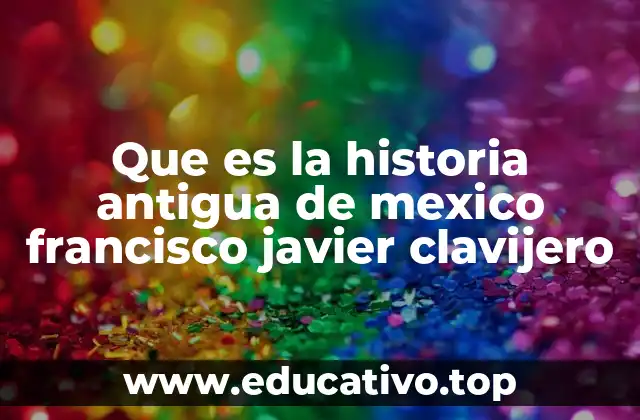 Que es la historia antigua de mexico francisco javier clavijero