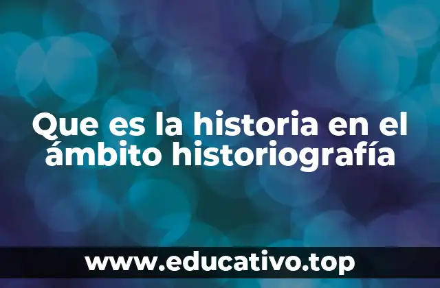 Que es la historia en el ámbito historiografía