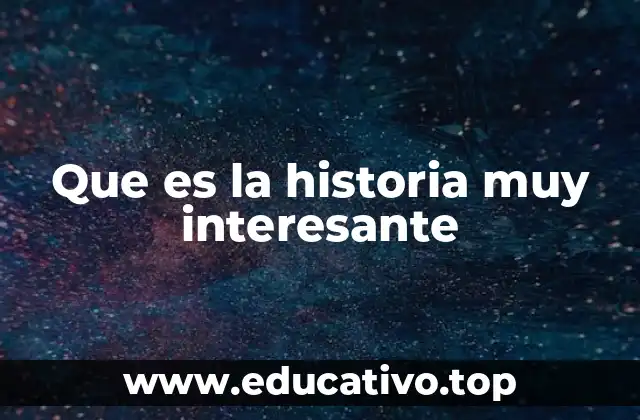 Que es la historia muy interesante