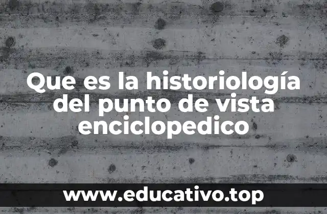 Que es la historiología del punto de vista enciclopedico