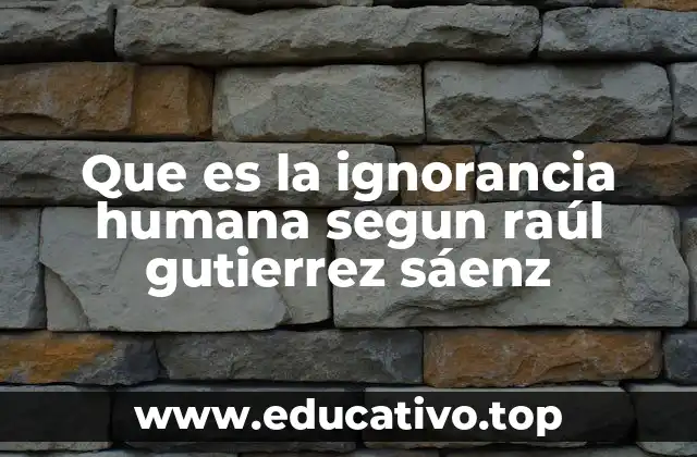 Que es la ignorancia humana segun raúl gutierrez sáenz
