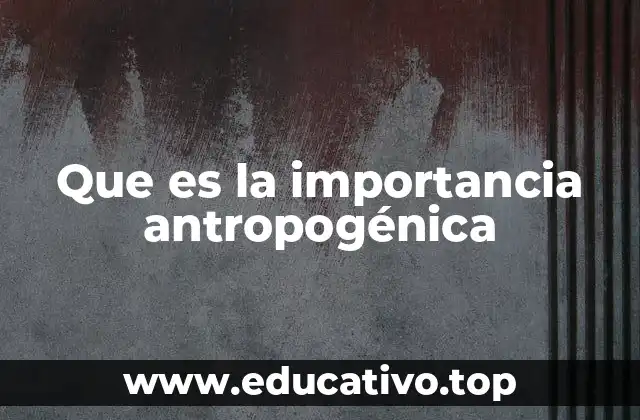 Que es la importancia antropogénica