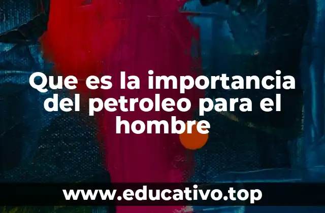 Que es la importancia del petroleo para el hombre