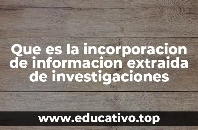 Que es la incorporacion de informacion extraida de investigaciones