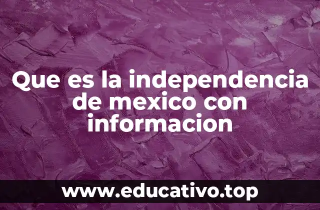 Que es la independencia de mexico con informacion