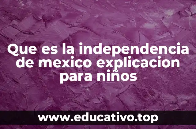 Que es la independencia de mexico explicacion para niños