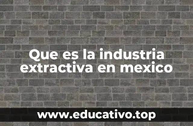 Que es la industria extractiva en mexico