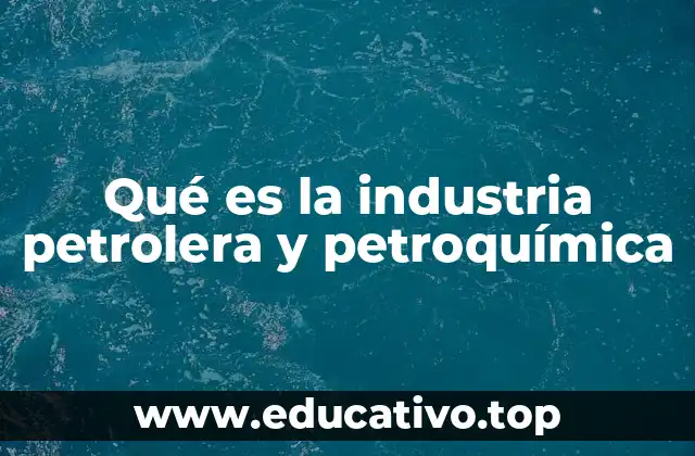 Qué es la industria petrolera y petroquímica