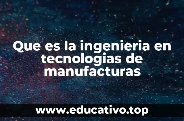 Que es la ingenieria en tecnologias de manufacturas