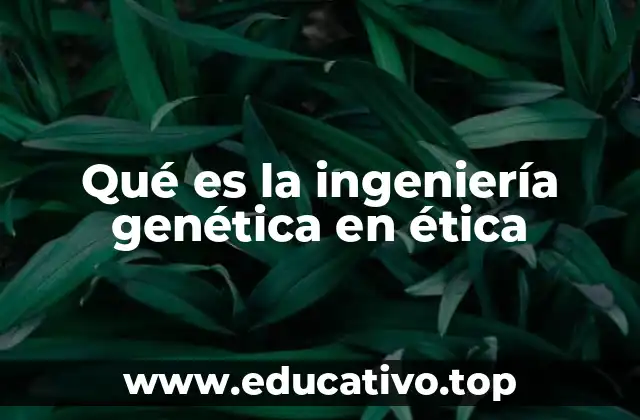 Qué es la ingeniería genética en ética
