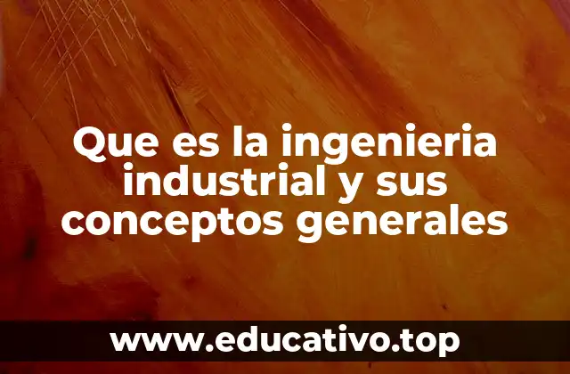 Que es la ingenieria industrial y sus conceptos generales