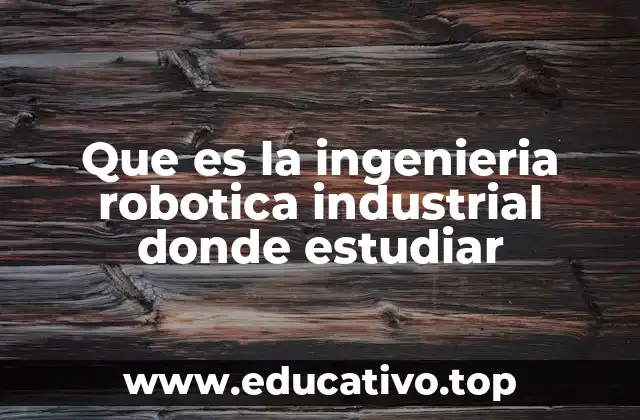 Que es la ingenieria robotica industrial donde estudiar