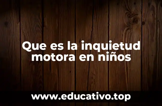 Cómo se manifiesta la inquietud motora en diferentes etapas del desarrollo infantil