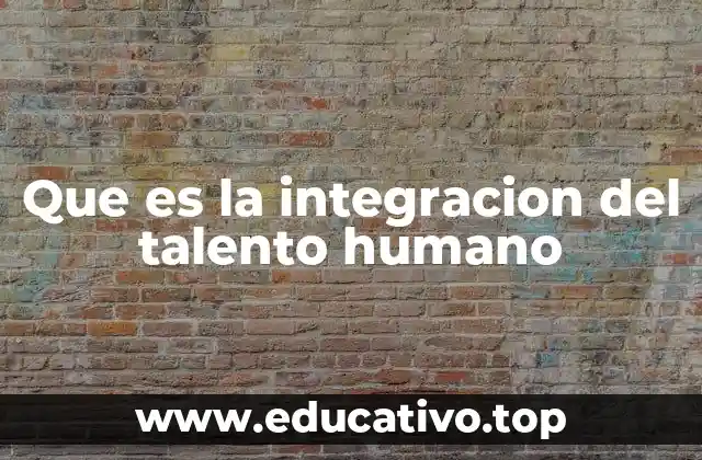 Que es la integracion del talento humano