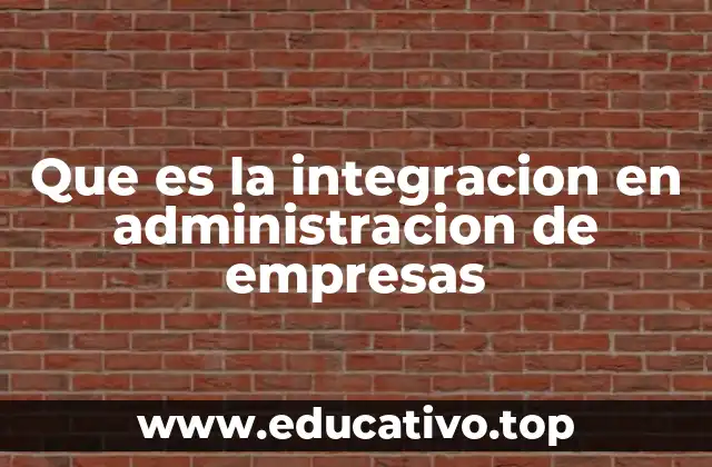 Que es la integracion en administracion de empresas