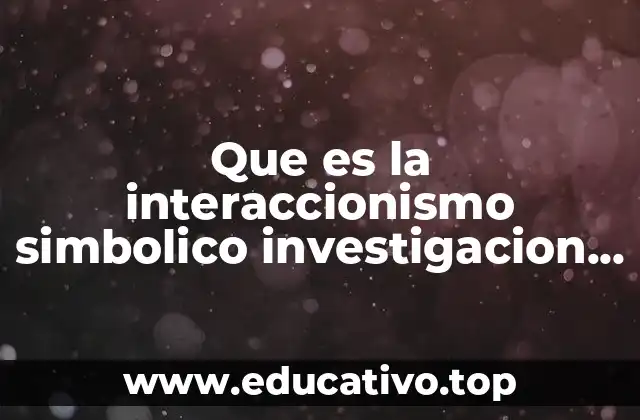 Que es la interaccionismo simbolico investigacion cualitativa