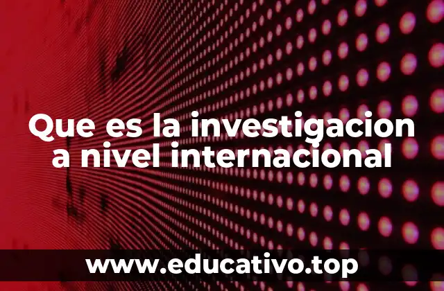 Que es la investigacion a nivel internacional