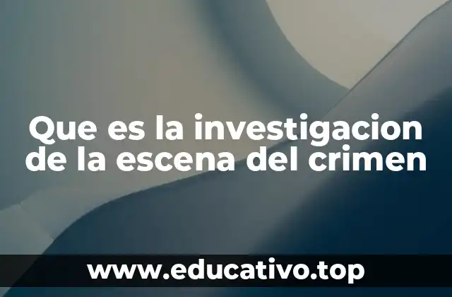 Que es la investigacion de la escena del crimen