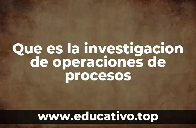 Que es la investigacion de operaciones de procesos